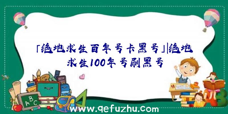 「绝地求生百年号卡黑号」|绝地求生100年号刷黑号